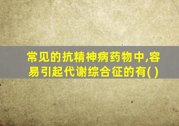 常见的抗精神病药物中,容易引起代谢综合征的有( )